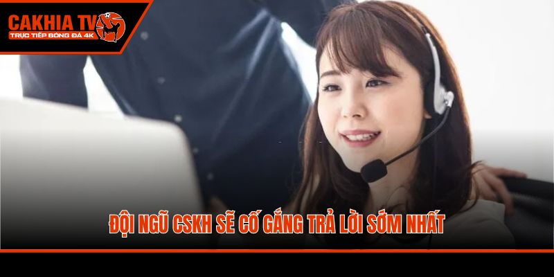 Đội ngũ CSKH sẽ cố gắng trả lời sớm nhất