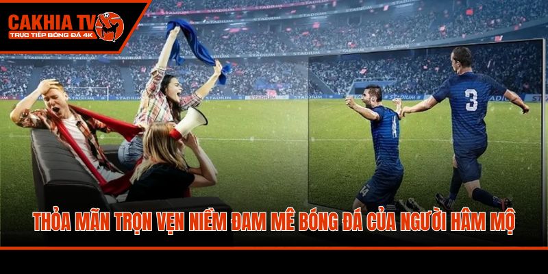 Thỏa mãn trọn vẹn niềm đam mê bóng đá của người hâm mộ