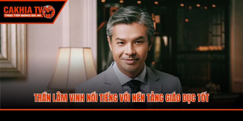Trần Lâm Vinh nổi tiếng với nền tảng giáo dục tốt